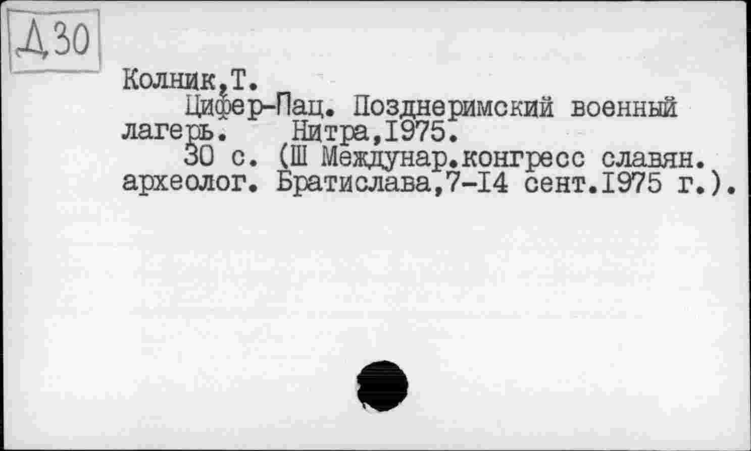 ﻿Л 301
Колник.Т.
Цифер-Пац. Поздаєримекий военный лагерь. Нитра,І975.
ЗО с. (Ш Междунар.конгресе славян.
археолог. Братислава,7-І4 сент.1975 г.).